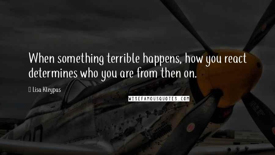 Lisa Kleypas Quotes: When something terrible happens, how you react determines who you are from then on.