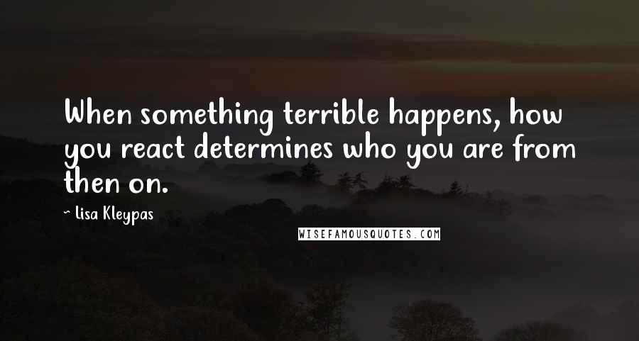 Lisa Kleypas Quotes: When something terrible happens, how you react determines who you are from then on.