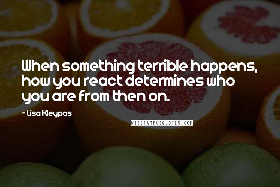 Lisa Kleypas Quotes: When something terrible happens, how you react determines who you are from then on.