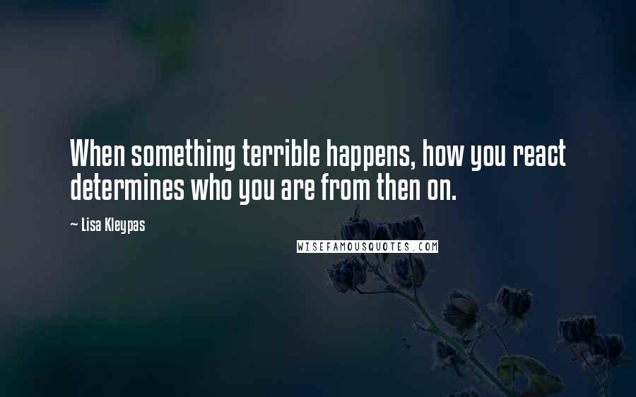 Lisa Kleypas Quotes: When something terrible happens, how you react determines who you are from then on.