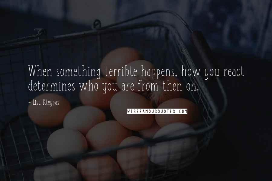 Lisa Kleypas Quotes: When something terrible happens, how you react determines who you are from then on.