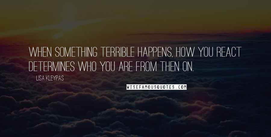 Lisa Kleypas Quotes: When something terrible happens, how you react determines who you are from then on.