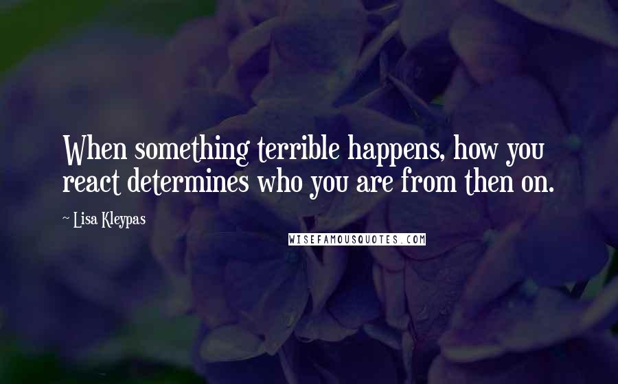 Lisa Kleypas Quotes: When something terrible happens, how you react determines who you are from then on.