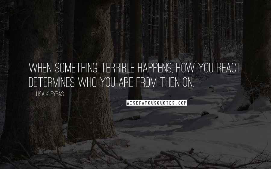 Lisa Kleypas Quotes: When something terrible happens, how you react determines who you are from then on.