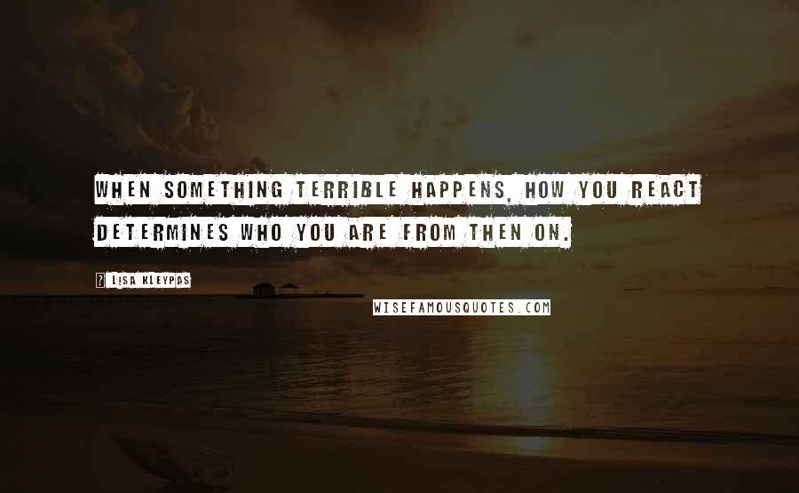 Lisa Kleypas Quotes: When something terrible happens, how you react determines who you are from then on.