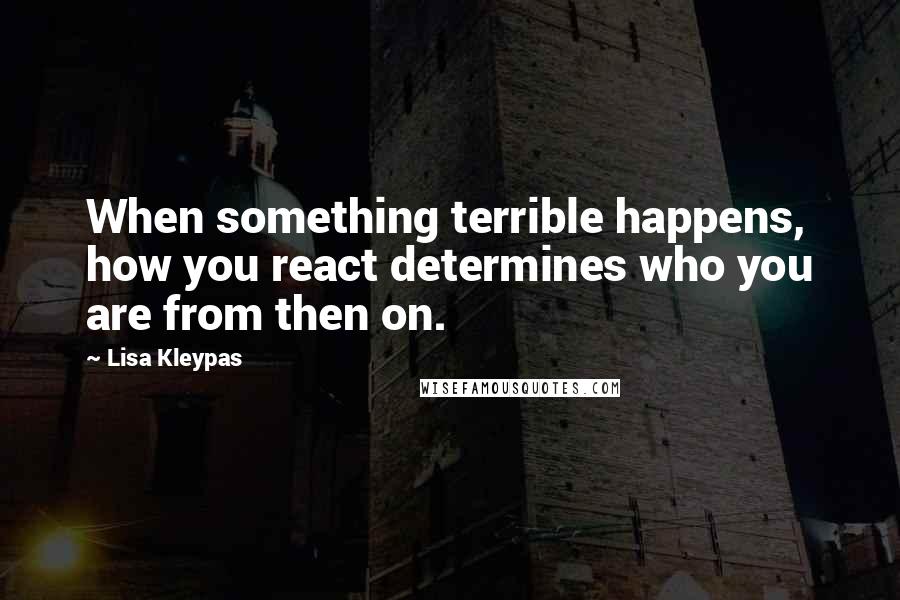 Lisa Kleypas Quotes: When something terrible happens, how you react determines who you are from then on.