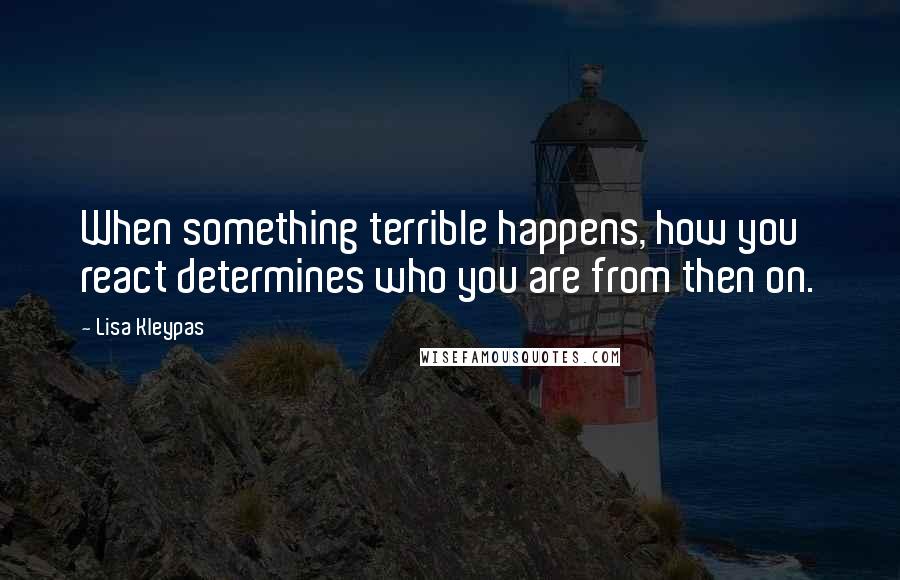 Lisa Kleypas Quotes: When something terrible happens, how you react determines who you are from then on.