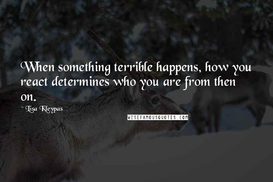 Lisa Kleypas Quotes: When something terrible happens, how you react determines who you are from then on.