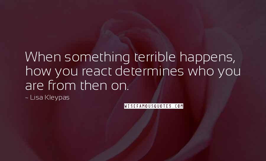 Lisa Kleypas Quotes: When something terrible happens, how you react determines who you are from then on.