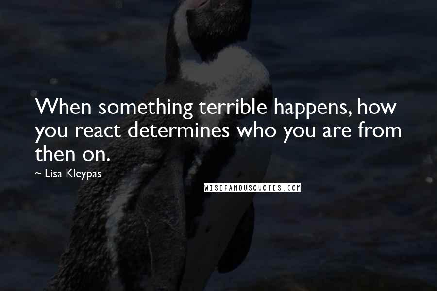 Lisa Kleypas Quotes: When something terrible happens, how you react determines who you are from then on.