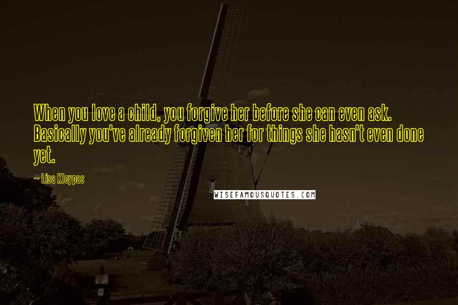 Lisa Kleypas Quotes: When you love a child, you forgive her before she can even ask. Basically you've already forgiven her for things she hasn't even done yet.