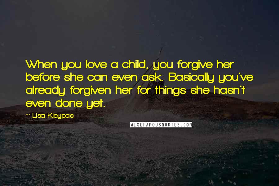 Lisa Kleypas Quotes: When you love a child, you forgive her before she can even ask. Basically you've already forgiven her for things she hasn't even done yet.