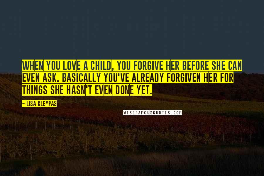 Lisa Kleypas Quotes: When you love a child, you forgive her before she can even ask. Basically you've already forgiven her for things she hasn't even done yet.