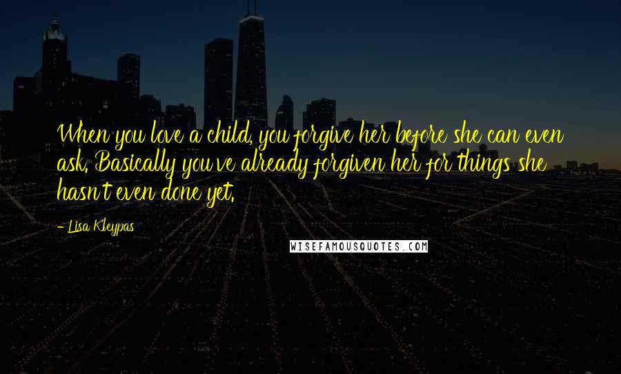 Lisa Kleypas Quotes: When you love a child, you forgive her before she can even ask. Basically you've already forgiven her for things she hasn't even done yet.