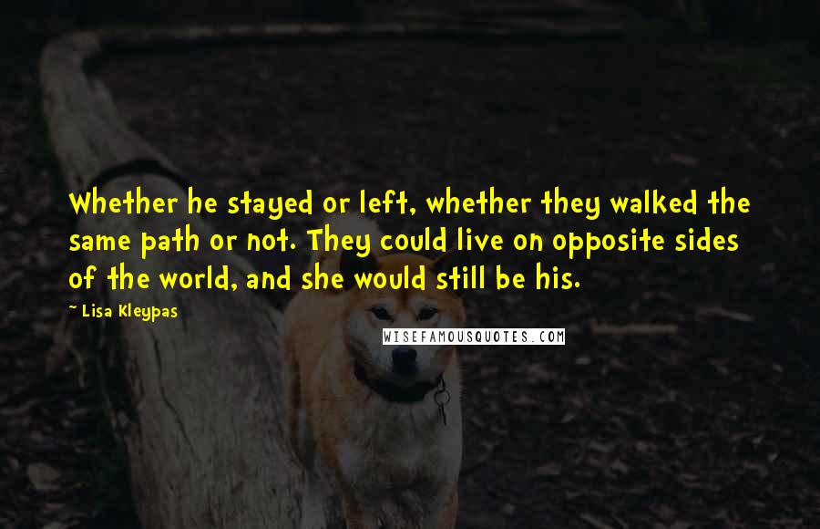 Lisa Kleypas Quotes: Whether he stayed or left, whether they walked the same path or not. They could live on opposite sides of the world, and she would still be his.