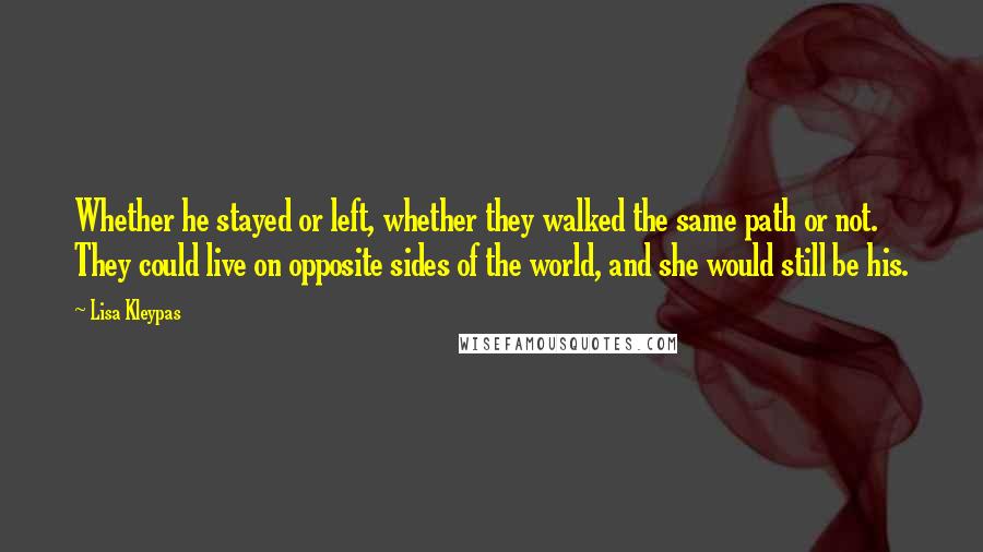 Lisa Kleypas Quotes: Whether he stayed or left, whether they walked the same path or not. They could live on opposite sides of the world, and she would still be his.