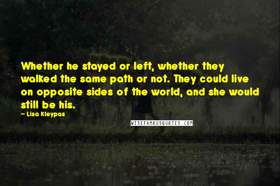 Lisa Kleypas Quotes: Whether he stayed or left, whether they walked the same path or not. They could live on opposite sides of the world, and she would still be his.