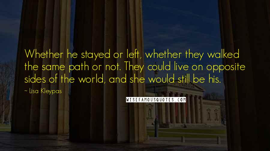 Lisa Kleypas Quotes: Whether he stayed or left, whether they walked the same path or not. They could live on opposite sides of the world, and she would still be his.