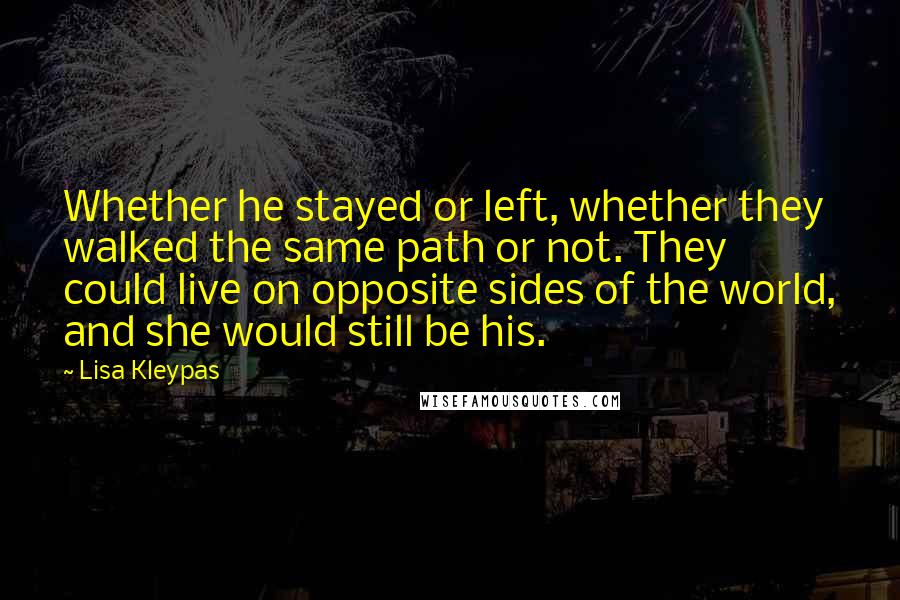 Lisa Kleypas Quotes: Whether he stayed or left, whether they walked the same path or not. They could live on opposite sides of the world, and she would still be his.