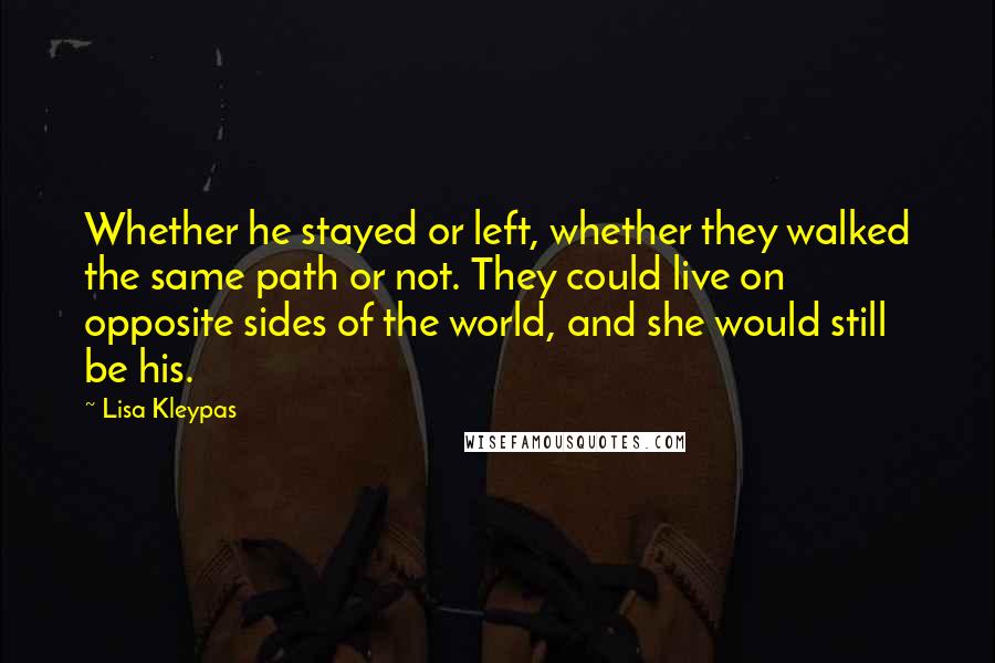 Lisa Kleypas Quotes: Whether he stayed or left, whether they walked the same path or not. They could live on opposite sides of the world, and she would still be his.