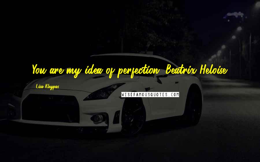 Lisa Kleypas Quotes: You are my idea of perfection, Beatrix Heloise.