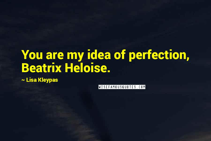 Lisa Kleypas Quotes: You are my idea of perfection, Beatrix Heloise.