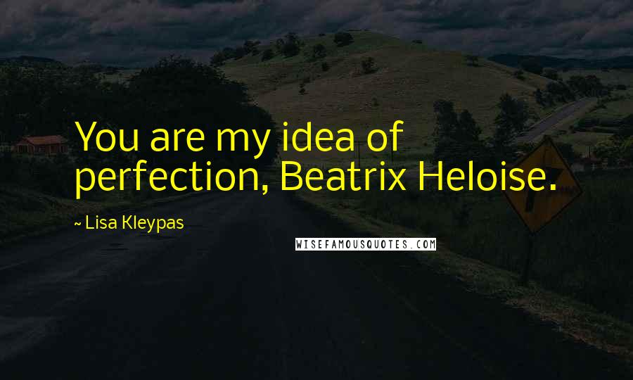 Lisa Kleypas Quotes: You are my idea of perfection, Beatrix Heloise.