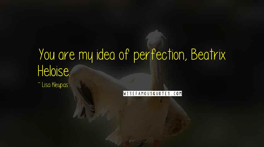 Lisa Kleypas Quotes: You are my idea of perfection, Beatrix Heloise.