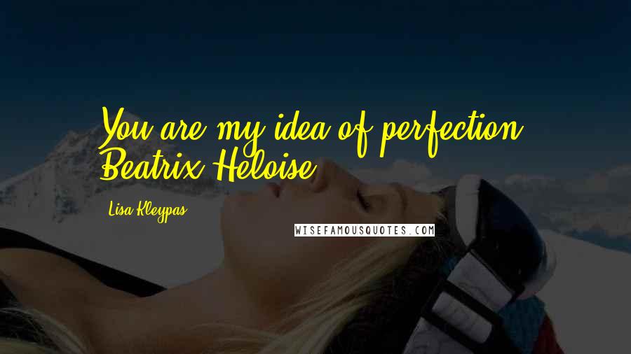 Lisa Kleypas Quotes: You are my idea of perfection, Beatrix Heloise.