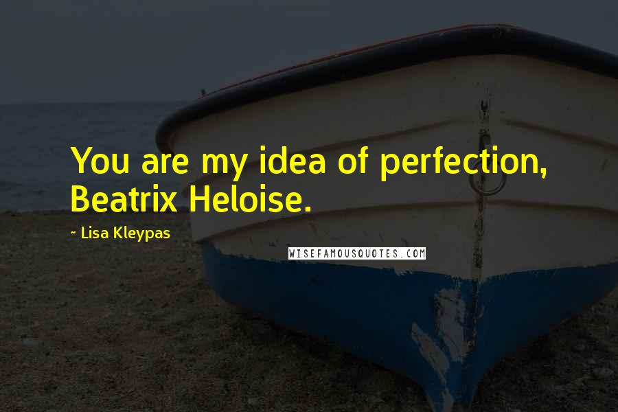 Lisa Kleypas Quotes: You are my idea of perfection, Beatrix Heloise.