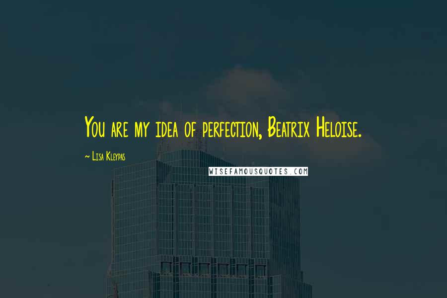 Lisa Kleypas Quotes: You are my idea of perfection, Beatrix Heloise.