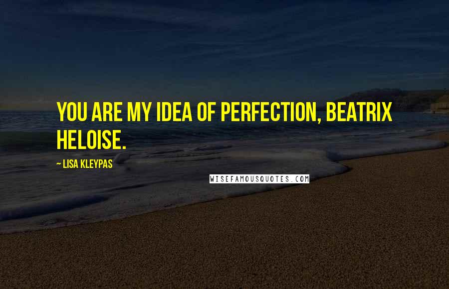 Lisa Kleypas Quotes: You are my idea of perfection, Beatrix Heloise.