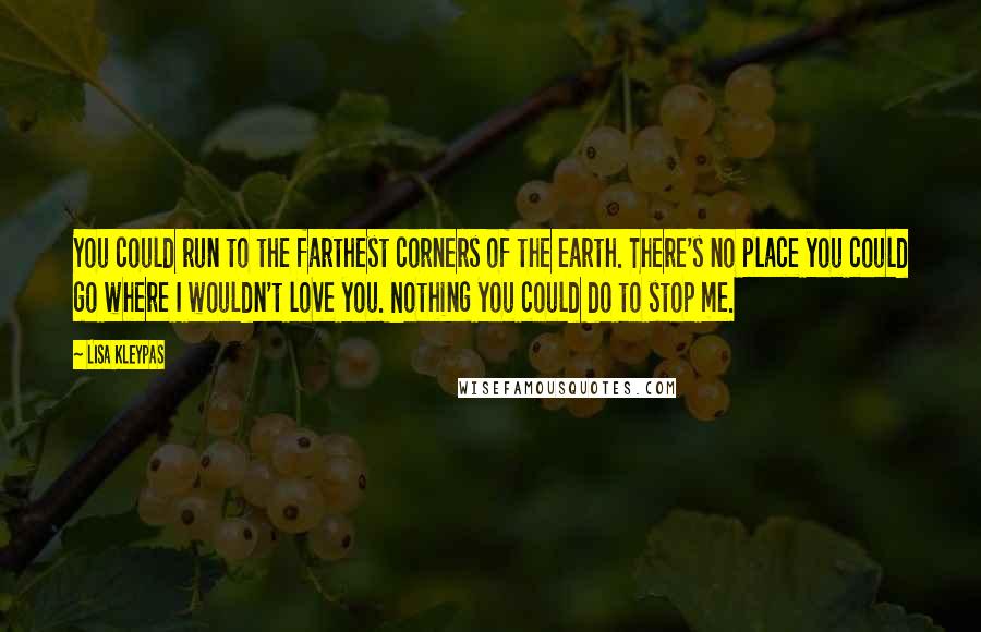 Lisa Kleypas Quotes: You could run to the farthest corners of the earth. There's no place you could go where I wouldn't love you. Nothing you could do to stop me.