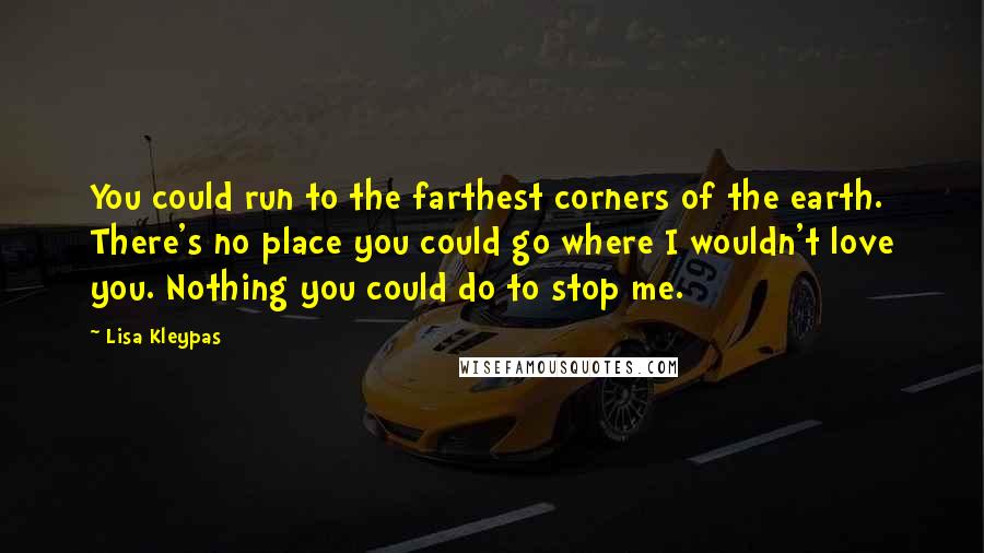 Lisa Kleypas Quotes: You could run to the farthest corners of the earth. There's no place you could go where I wouldn't love you. Nothing you could do to stop me.