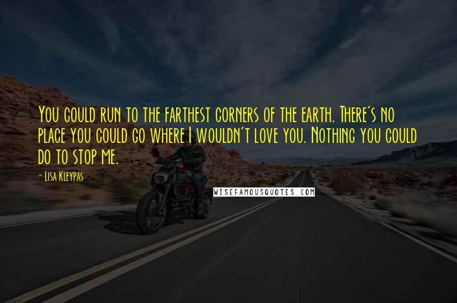 Lisa Kleypas Quotes: You could run to the farthest corners of the earth. There's no place you could go where I wouldn't love you. Nothing you could do to stop me.