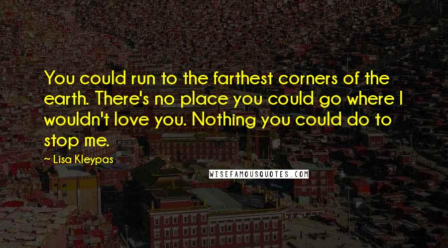 Lisa Kleypas Quotes: You could run to the farthest corners of the earth. There's no place you could go where I wouldn't love you. Nothing you could do to stop me.