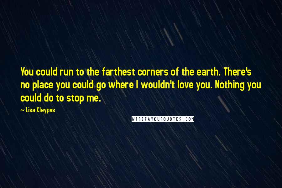 Lisa Kleypas Quotes: You could run to the farthest corners of the earth. There's no place you could go where I wouldn't love you. Nothing you could do to stop me.