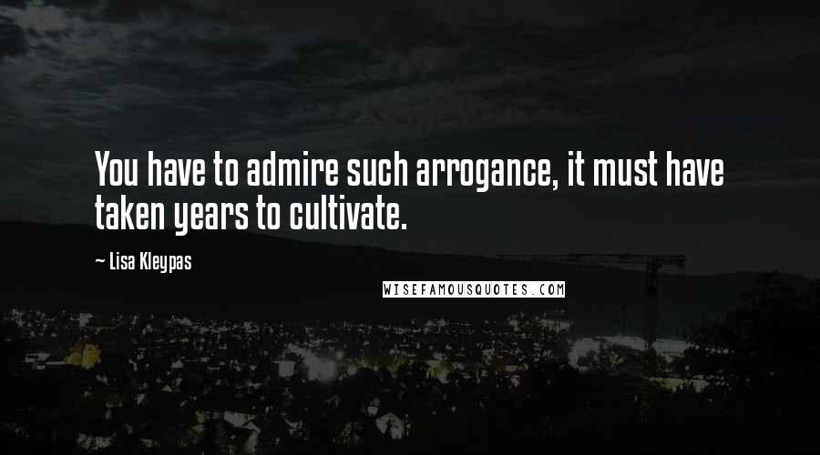 Lisa Kleypas Quotes: You have to admire such arrogance, it must have taken years to cultivate.