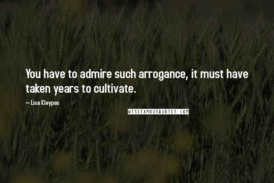 Lisa Kleypas Quotes: You have to admire such arrogance, it must have taken years to cultivate.