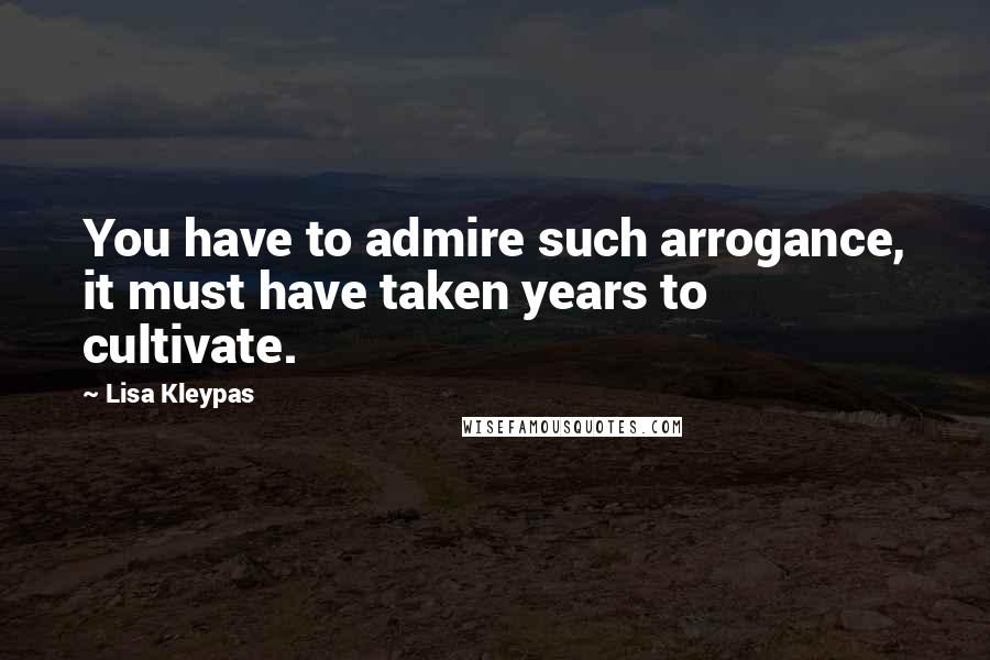 Lisa Kleypas Quotes: You have to admire such arrogance, it must have taken years to cultivate.