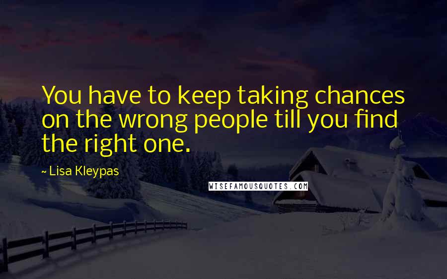 Lisa Kleypas Quotes: You have to keep taking chances on the wrong people till you find the right one.