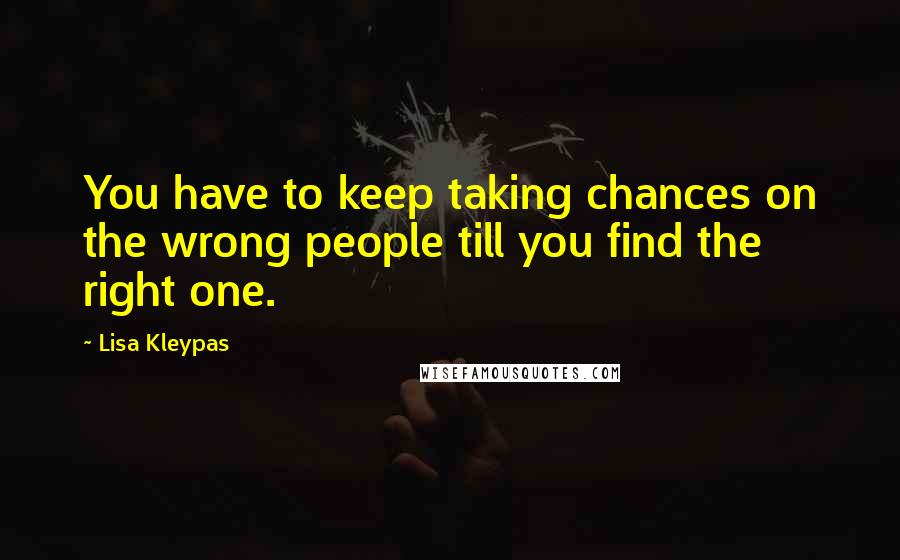 Lisa Kleypas Quotes: You have to keep taking chances on the wrong people till you find the right one.