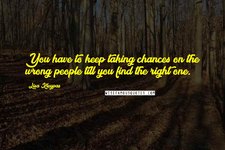 Lisa Kleypas Quotes: You have to keep taking chances on the wrong people till you find the right one.