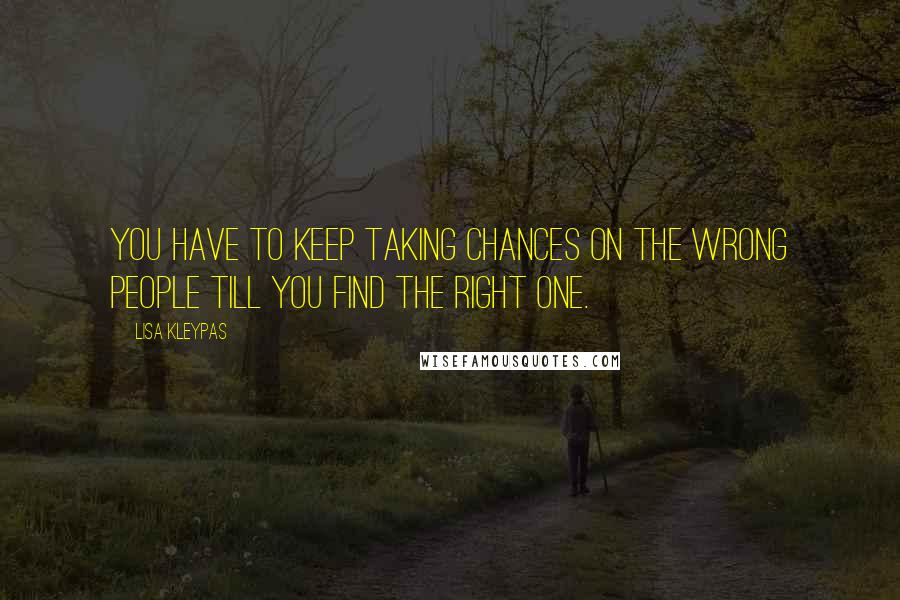 Lisa Kleypas Quotes: You have to keep taking chances on the wrong people till you find the right one.