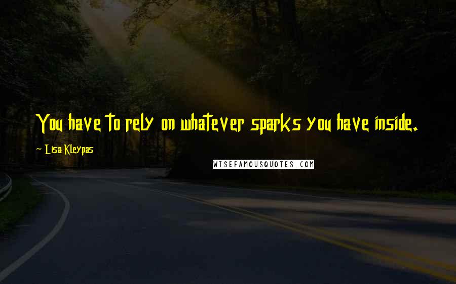 Lisa Kleypas Quotes: You have to rely on whatever sparks you have inside.