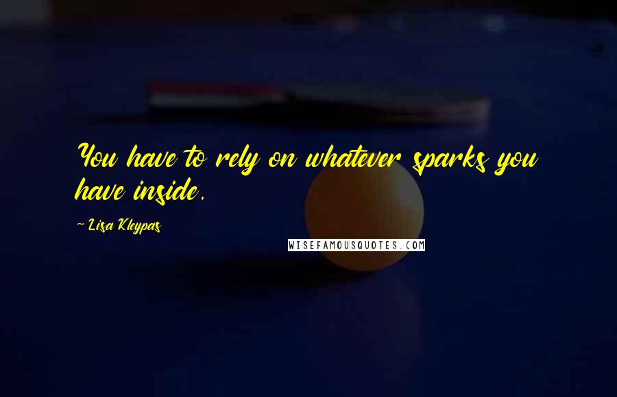 Lisa Kleypas Quotes: You have to rely on whatever sparks you have inside.