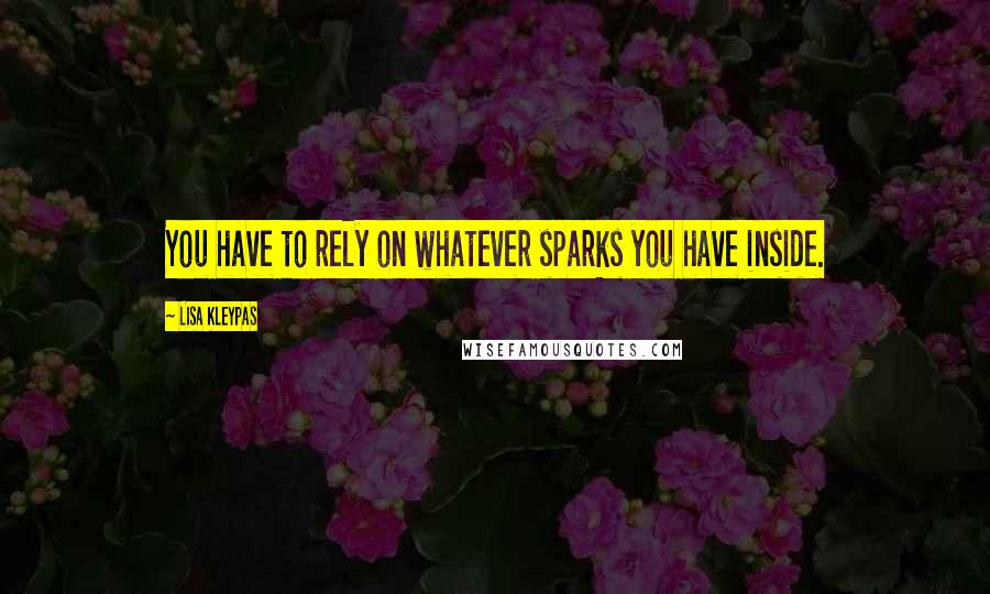 Lisa Kleypas Quotes: You have to rely on whatever sparks you have inside.