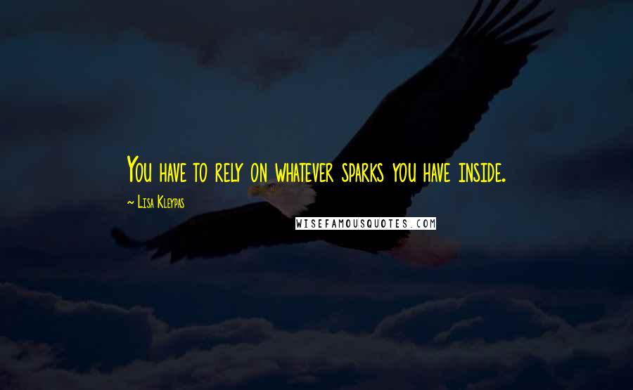 Lisa Kleypas Quotes: You have to rely on whatever sparks you have inside.