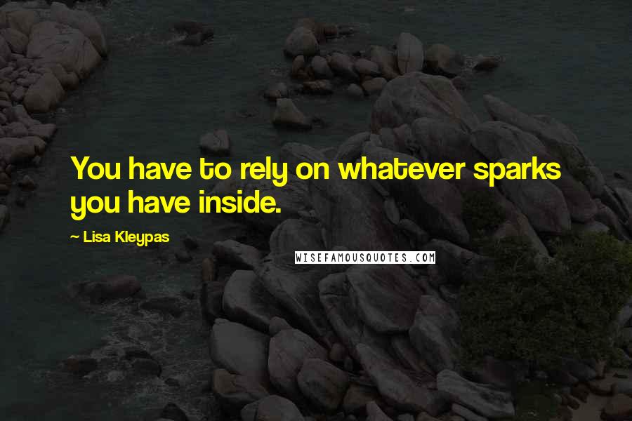 Lisa Kleypas Quotes: You have to rely on whatever sparks you have inside.