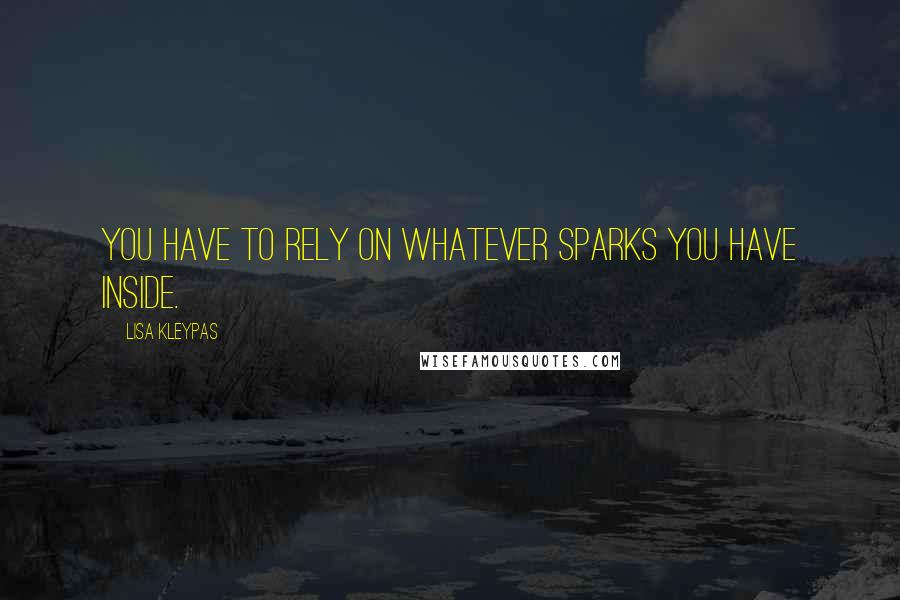 Lisa Kleypas Quotes: You have to rely on whatever sparks you have inside.